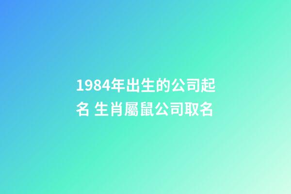 1984年出生的公司起名 生肖屬鼠公司取名-第1張-公司起名-玄機派